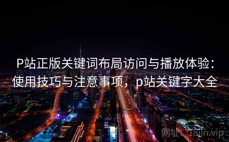 P站正版关键词布局访问与播放体验：使用技巧与注意事项，p站关键字大全