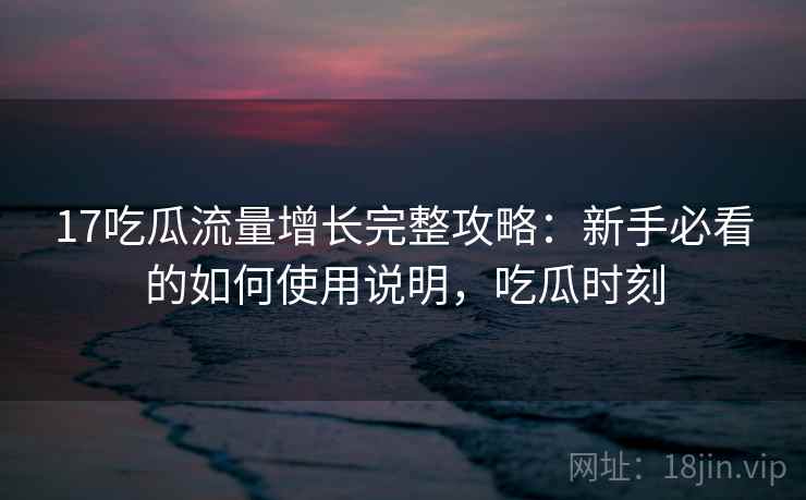 17吃瓜流量增长完整攻略：新手必看的如何使用说明，吃瓜时刻