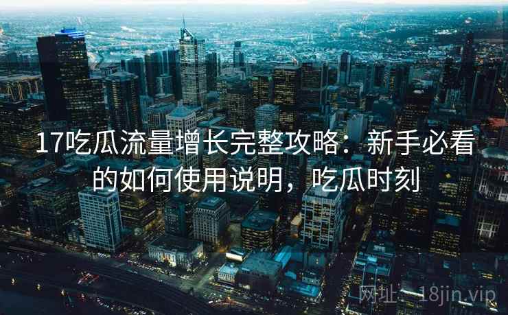 17吃瓜流量增长完整攻略：新手必看的如何使用说明，吃瓜时刻