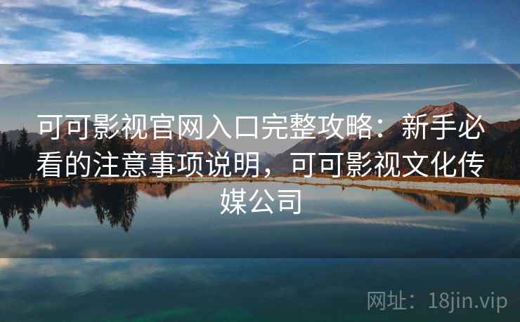 可可影视官网入口完整攻略：新手必看的注意事项说明，可可影视文化传媒公司