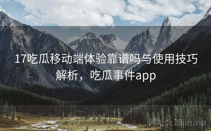 17吃瓜移动端体验靠谱吗与使用技巧解析，吃瓜事件app