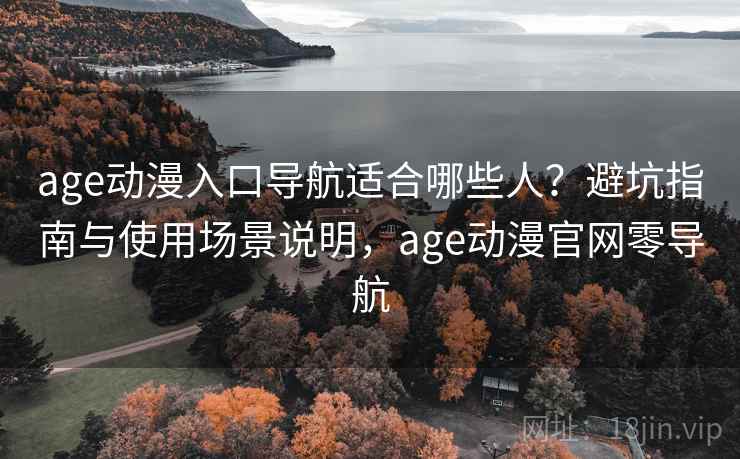 age动漫入口导航适合哪些人？避坑指南与使用场景说明，age动漫官网零导航