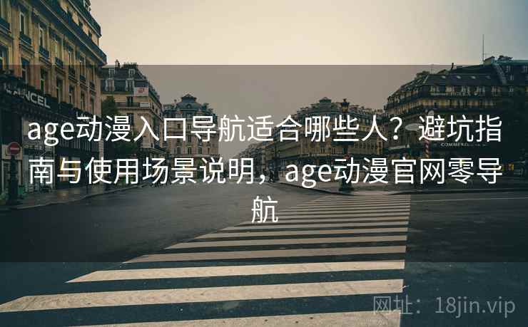 age动漫入口导航适合哪些人？避坑指南与使用场景说明，age动漫官网零导航