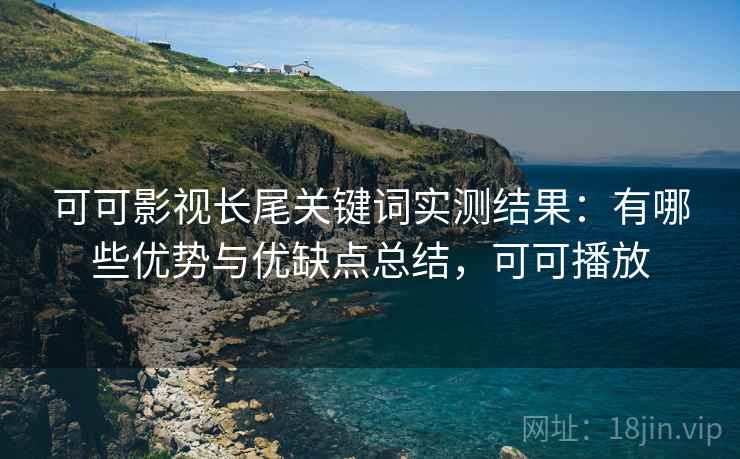 可可影视长尾关键词实测结果：有哪些优势与优缺点总结，可可播放