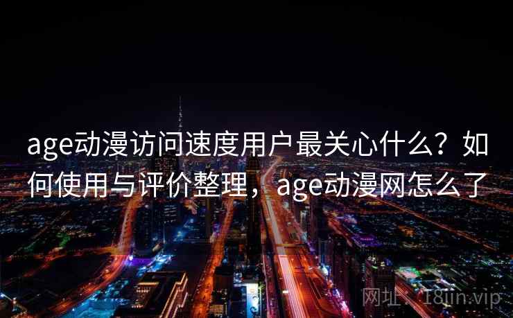 age动漫访问速度用户最关心什么？如何使用与评价整理，age动漫网怎么了