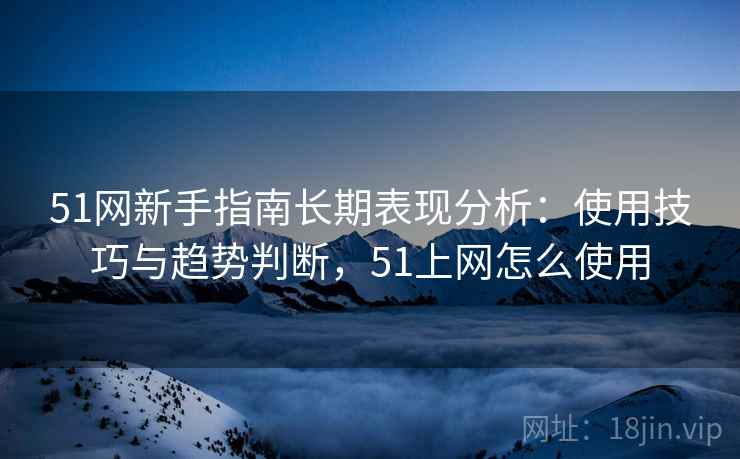 51网新手指南长期表现分析：使用技巧与趋势判断，51上网怎么使用
