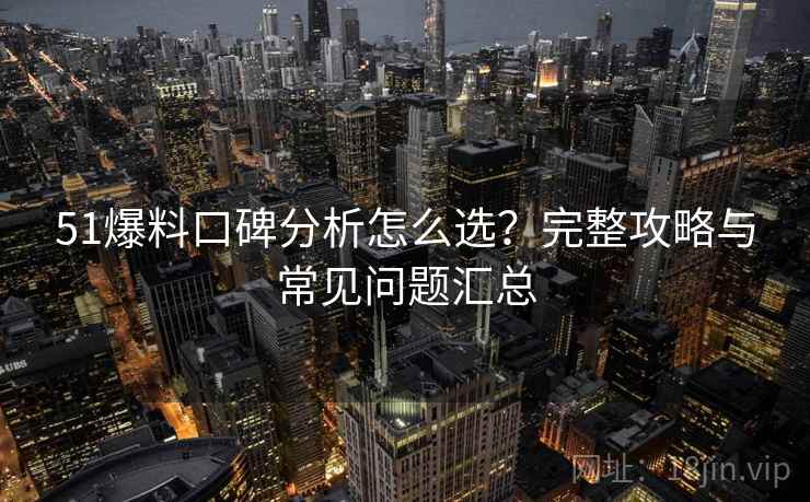 51爆料口碑分析怎么选?完整攻略与常见问题汇总 51爆料口碑分析怎么选?完整攻略与常见问题汇总