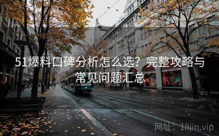 51爆料口碑分析怎么选?完整攻略与常见问题汇总 51爆料口碑分析怎么选?完整攻略与常见问题汇总