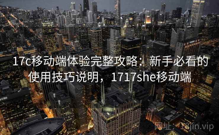 17c移动端体验完整攻略：新手必看的使用技巧说明，1717she移动端