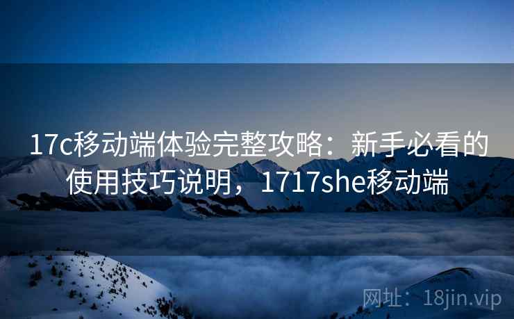 17c移动端体验完整攻略：新手必看的使用技巧说明，1717she移动端