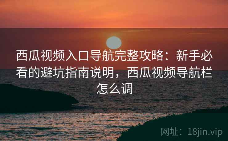 西瓜视频入口导航完整攻略:新手必看的避坑指南说明,西瓜视频导航栏怎么调 西瓜视频入口导航完整攻略:新手必看的避坑指南说明,西瓜视频导航栏怎么调
