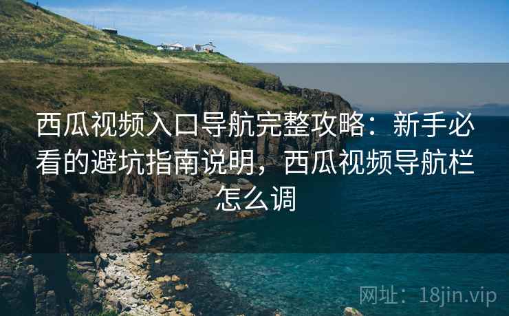 西瓜视频入口导航完整攻略:新手必看的避坑指南说明,西瓜视频导航栏怎么调 西瓜视频入口导航完整攻略:新手必看的避坑指南说明,西瓜视频导航栏怎么调