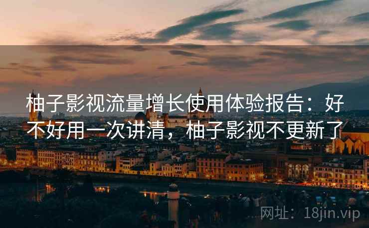 柚子影视流量增长使用体验报告:好不好用一次讲清,柚子影视不更新了 柚子影视流量增长使用体验报告:好不好用一次讲清,柚子影视不更新了