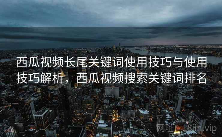 西瓜视频长尾关键词使用技巧与使用技巧解析，西瓜视频搜索关键词排名
