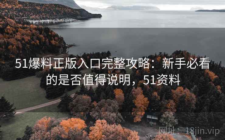 51爆料正版入口完整攻略：新手必看的是否值得说明，51资料