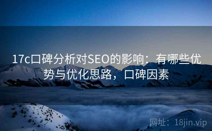 17c口碑分析对SEO的影响:有哪些优势与优化思路,口碑因素 17c口碑分析对SEO的影响:有哪些优势与优化思路,口碑因素
