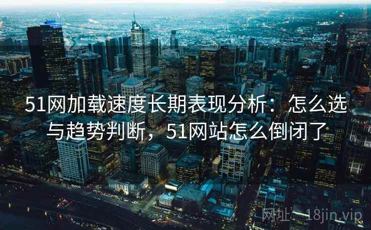 51网加载速度长期表现分析：怎么选与趋势判断，51网站怎么倒闭了