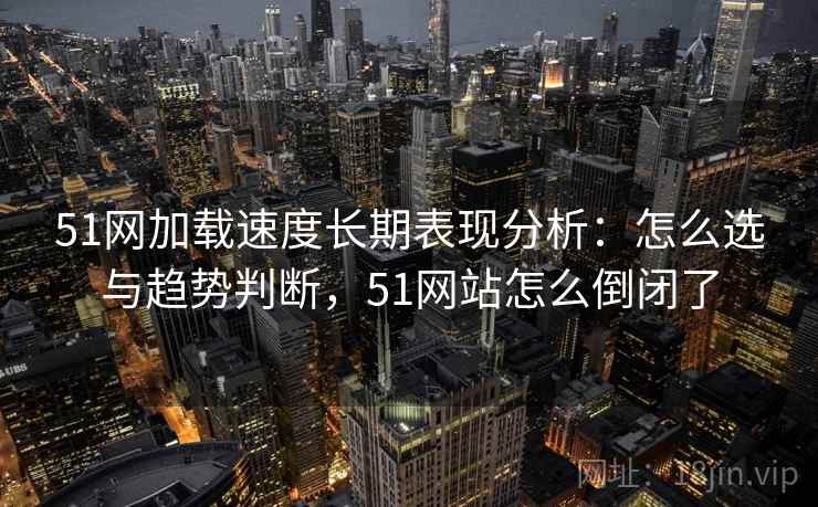 51网加载速度长期表现分析：怎么选与趋势判断，51网站怎么倒闭了