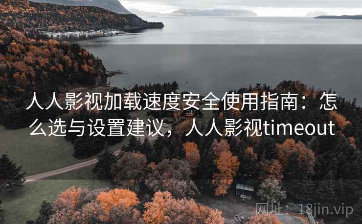 人人影视加载速度安全使用指南:怎么选与设置建议,人人影视timeout 人人影视加载速度安全使用指南:怎么选与设置建议,人人影视timeout
