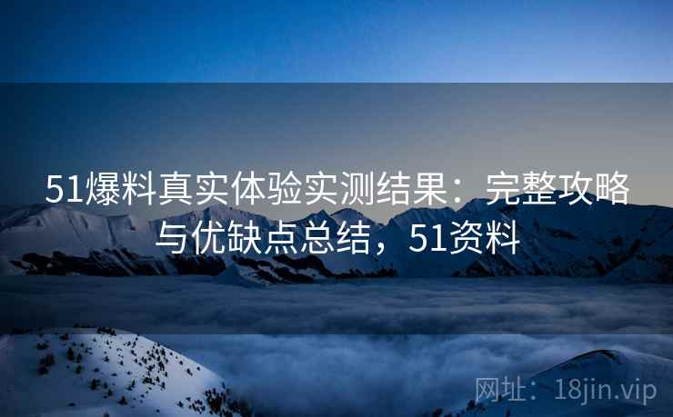 51爆料真实体验实测结果:完整攻略与优缺点总结,51资料 51爆料真实体验实测结果:完整攻略与优缺点总结,51资料