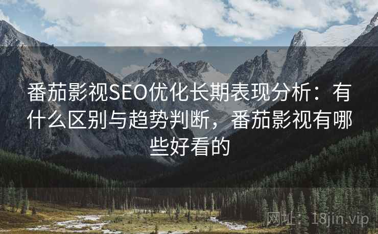 番茄影视SEO优化长期表现分析：有什么区别与趋势判断，番茄影视有哪些好看的
