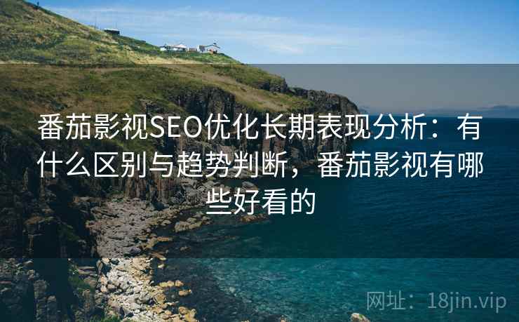 番茄影视SEO优化长期表现分析：有什么区别与趋势判断，番茄影视有哪些好看的