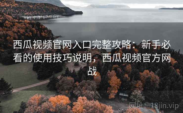 西瓜视频官网入口完整攻略：新手必看的使用技巧说明，西瓜视频官方网战