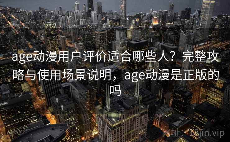 age动漫用户评价适合哪些人？完整攻略与使用场景说明，age动漫是正版的吗