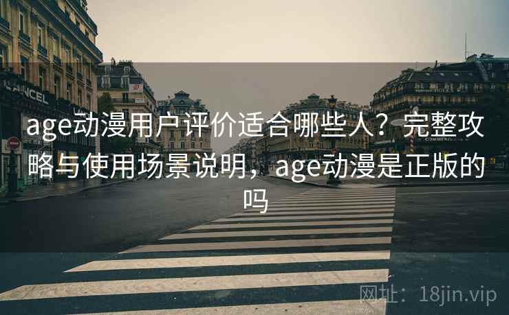 age动漫用户评价适合哪些人？完整攻略与使用场景说明，age动漫是正版的吗