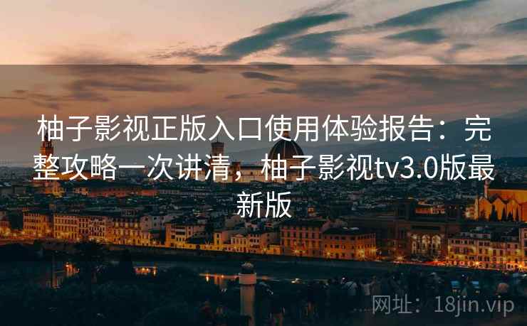 柚子影视正版入口使用体验报告：完整攻略一次讲清，柚子影视tv3.0版最新版