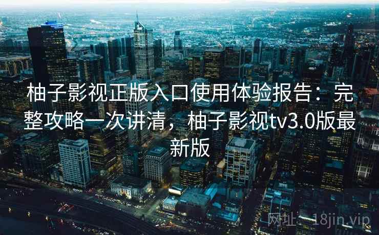 柚子影视正版入口使用体验报告：完整攻略一次讲清，柚子影视tv3.0版最新版