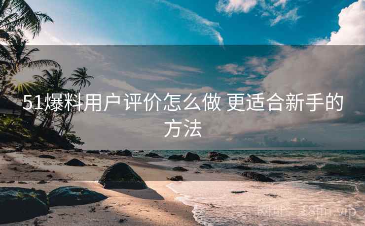 51爆料用户评价怎么做 更适合新手的方法 51爆料用户评价怎么做 更适合新手的方法