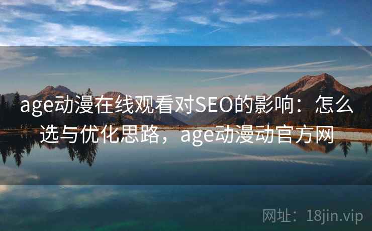 age动漫在线观看对SEO的影响：怎么选与优化思路，age动漫动官方网