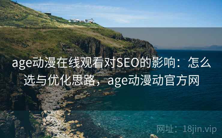 age动漫在线观看对SEO的影响：怎么选与优化思路，age动漫动官方网