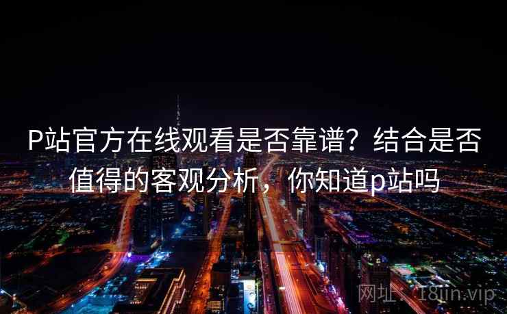 P站官方在线观看是否靠谱?结合是否值得的客观分析,你知道p站吗 P站官方在线观看是否靠谱?结合是否值得的客观分析,你知道p站吗