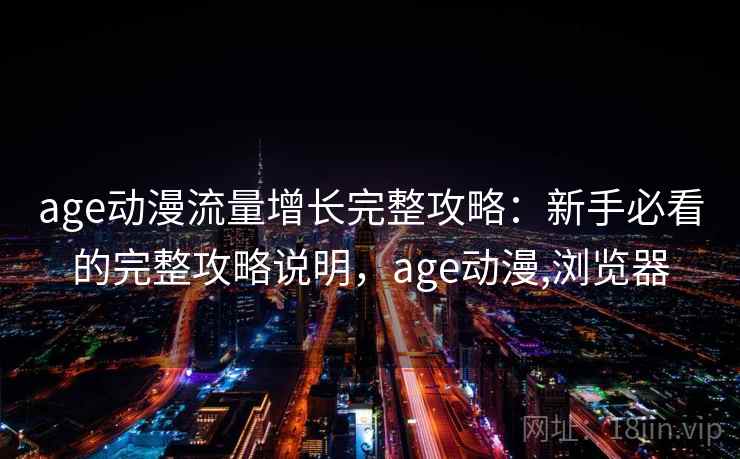 age动漫流量增长完整攻略：新手必看的完整攻略说明，age动漫,浏览器