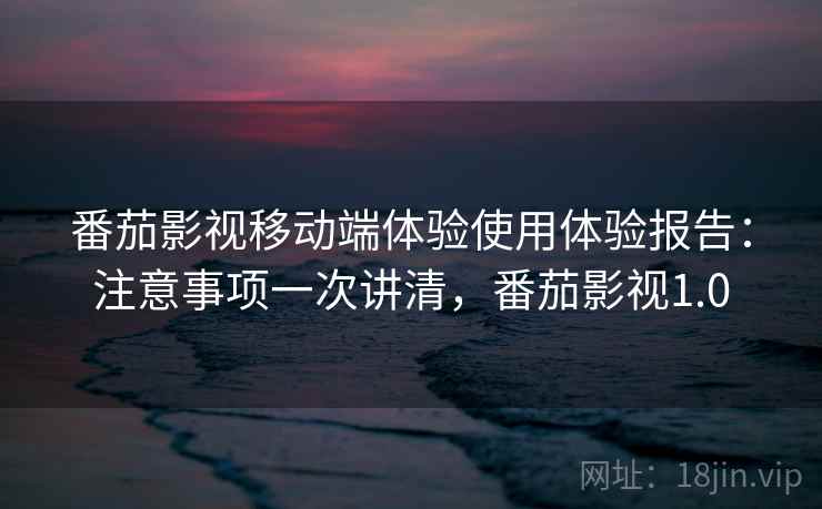番茄影视移动端体验使用体验报告:注意事项一次讲清,番茄影视1.0 番茄影视移动端体验使用体验报告:注意事项一次讲清,番茄影视1.0
