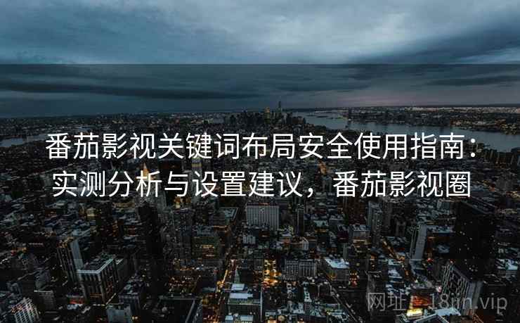 番茄影视关键词布局安全使用指南：实测分析与设置建议，番茄影视圈