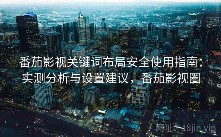番茄影视关键词布局安全使用指南：实测分析与设置建议，番茄影视圈