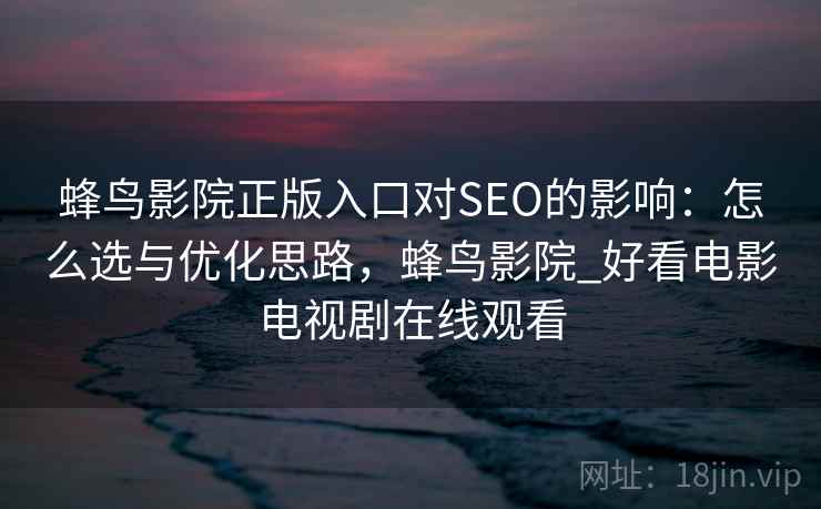 蜂鸟影院正版入口对SEO的影响:怎么选与优化思路,蜂鸟影院_好看电影电视剧在线观看 蜂鸟影院正版入口对SEO的影响:怎么选与优化思路,蜂鸟影院_好看电影电视剧在线观看