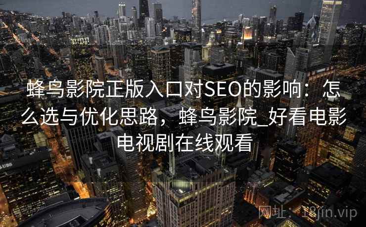 蜂鸟影院正版入口对SEO的影响:怎么选与优化思路,蜂鸟影院_好看电影电视剧在线观看 蜂鸟影院正版入口对SEO的影响:怎么选与优化思路,蜂鸟影院_好看电影电视剧在线观看