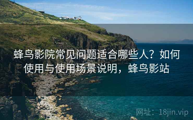 蜂鸟影院常见问题适合哪些人?如何使用与使用场景说明,蜂鸟影站 蜂鸟影院常见问题适合哪些人?如何使用与使用场景说明,蜂鸟影站