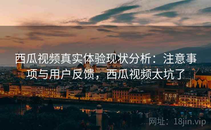 西瓜视频真实体验现状分析:注意事项与用户反馈,西瓜视频太坑了 西瓜视频真实体验现状分析:注意事项与用户反馈,西瓜视频太坑了