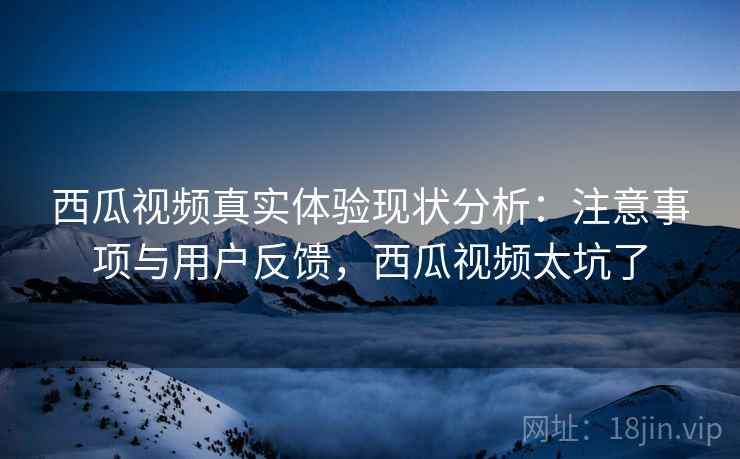 西瓜视频真实体验现状分析:注意事项与用户反馈,西瓜视频太坑了 西瓜视频真实体验现状分析:注意事项与用户反馈,西瓜视频太坑了