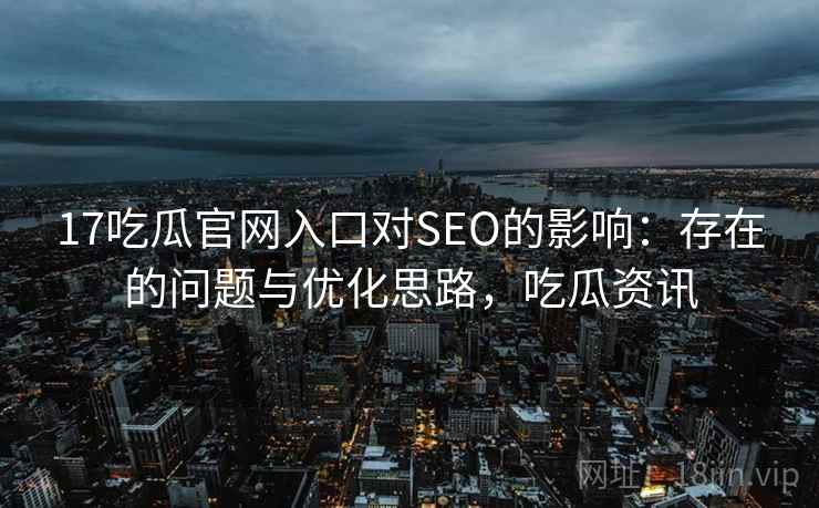 17吃瓜官网入口对SEO的影响:存在的问题与优化思路,吃瓜资讯 17吃瓜官网入口对SEO的影响:存在的问题与优化思路,吃瓜资讯