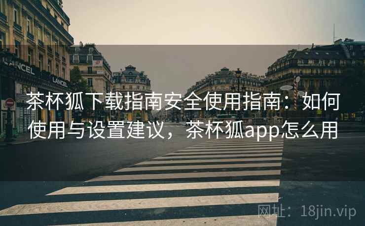 茶杯狐下载指南安全使用指南:如何使用与设置建议,茶杯狐app怎么用 茶杯狐下载指南安全使用指南:如何使用与设置建议,茶杯狐app怎么用