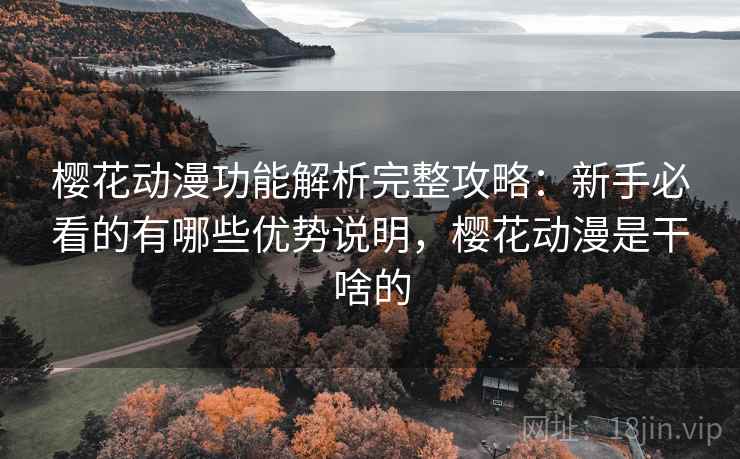 樱花动漫功能解析完整攻略:新手必看的有哪些优势说明,樱花动漫是干啥的 樱花动漫功能解析完整攻略:新手必看的有哪些优势说明,樱花动漫是干啥的