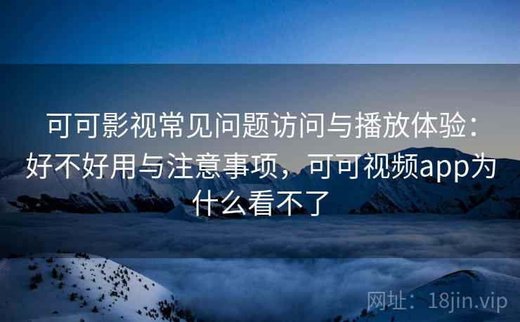 可可影视常见问题访问与播放体验：好不好用与注意事项，可可视频app为什么看不了