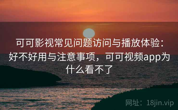 可可影视常见问题访问与播放体验：好不好用与注意事项，可可视频app为什么看不了