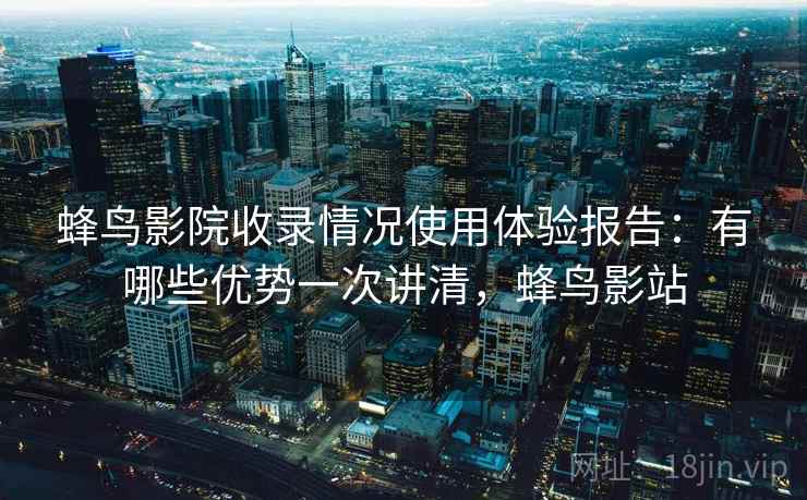 蜂鸟影院收录情况使用体验报告:有哪些优势一次讲清,蜂鸟影站 蜂鸟影院收录情况使用体验报告:有哪些优势一次讲清,蜂鸟影站